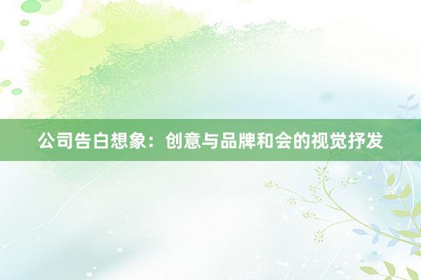 公司告白想象：创意与品牌和会的视觉抒发