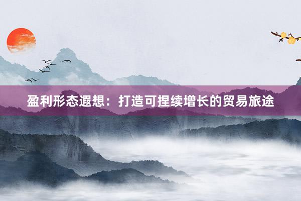 盈利形态遐想：打造可捏续增长的贸易旅途