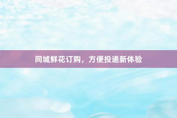 同城鲜花订购，方便投递新体验