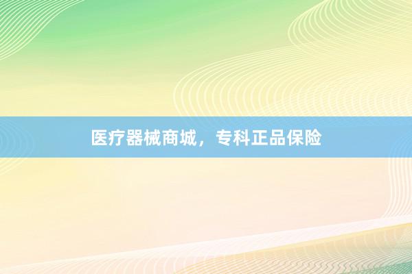 医疗器械商城，专科正品保险