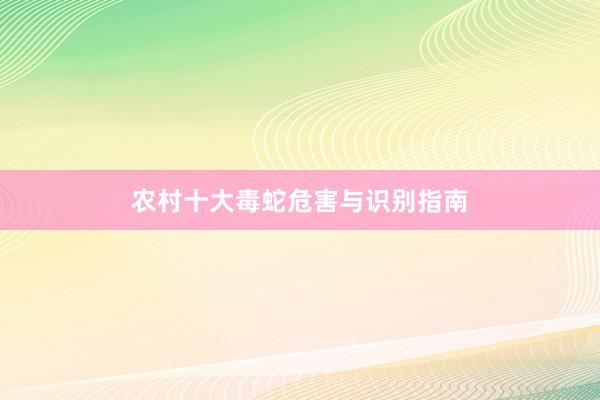 农村十大毒蛇危害与识别指南