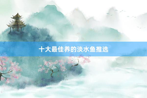 十大最佳养的淡水鱼推选